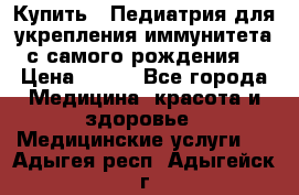 Купить : Педиатрия-для укрепления иммунитета(с самого рождения) › Цена ­ 100 - Все города Медицина, красота и здоровье » Медицинские услуги   . Адыгея респ.,Адыгейск г.